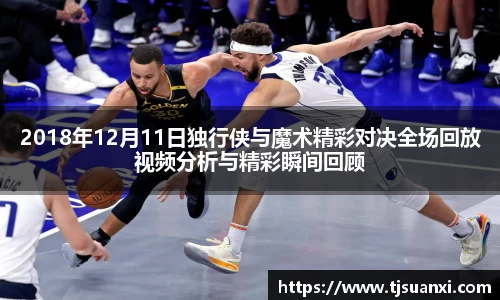 2018年12月11日独行侠与魔术精彩对决全场回放视频分析与精彩瞬间回顾
