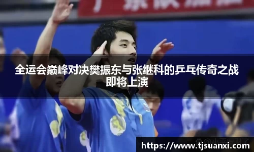 全运会巅峰对决樊振东与张继科的乒乓传奇之战即将上演