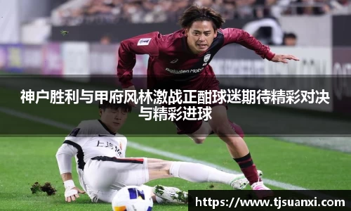 神户胜利与甲府风林激战正酣球迷期待精彩对决与精彩进球