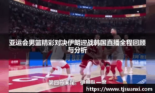 亚运会男篮精彩对决伊朗迎战韩国直播全程回顾与分析
