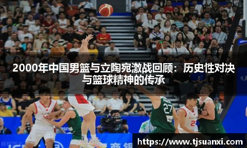 2000年中国男篮与立陶宛激战回顾：历史性对决与篮球精神的传承
